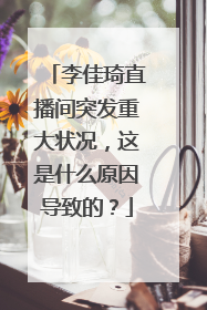 李佳琦直播间突发重大状况,这是什么原因导致的?