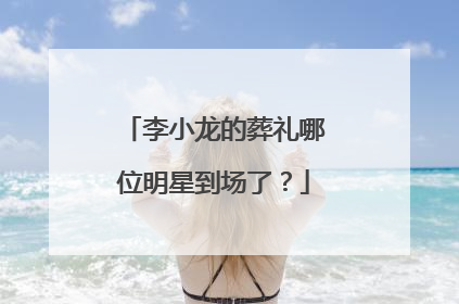 李小龙的葬礼哪位明星到场了?