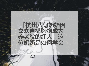 杭州八旬奶奶因喜欢直播购物成为养老院的红人,这位奶奶是如何学会网购的?