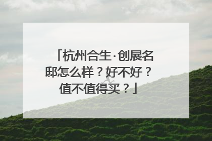 杭州合生·创展名邸怎么样？好不好？值不值得买？