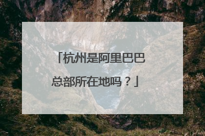 杭州是阿里巴巴总部所在地吗?