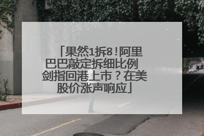 果然1拆8!阿里巴巴敲定拆细比例 剑指回港上市?在美股价涨声响应