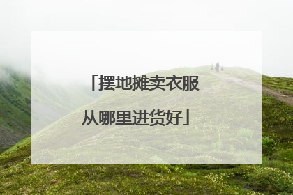 摆地摊卖衣服从哪里进货好