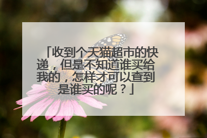 收到个天猫超市的快递,但是不知道谁买给我的,怎样才可以查到是谁买的呢?