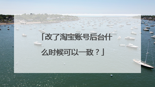 改了淘宝账号后台什么时候可以一致？