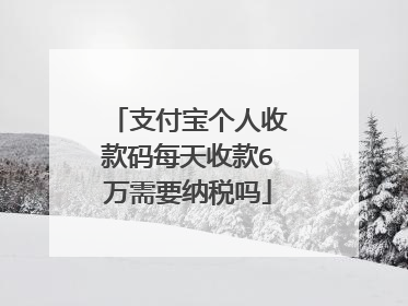 支付宝个人收款码每天收款6万需要纳税吗