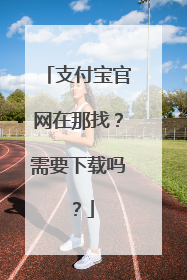 支付宝官网在那找?需要下载吗?