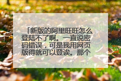 新版的阿里旺旺怎么登陆不了啊。一直说密码错误,可是我用网页版得就可以登诶。那个账号类型怎么选啊。