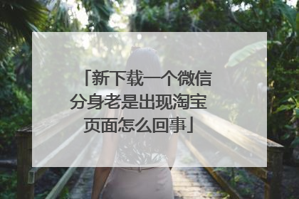新下载一个微信分身老是出现淘宝页面怎么回事