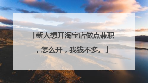 新人想开淘宝店做点兼职,怎么开,我钱不多。