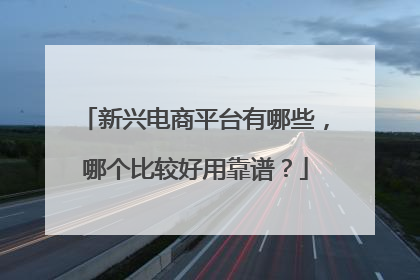 新兴电商平台有哪些,哪个比较好用靠谱?