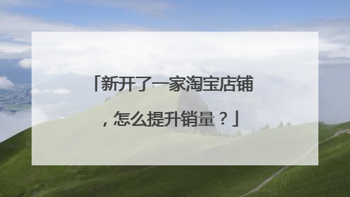 新开了一家淘宝店铺,怎么提升销量?