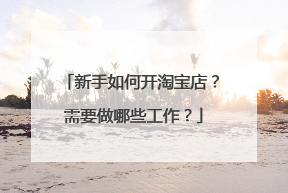新手如何开淘宝店?需要做哪些工作?