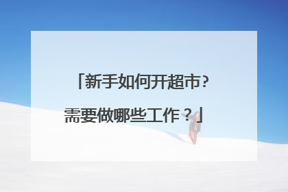 新手如何开超市?需要做哪些工作?