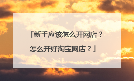 新手应该怎么开网店？怎么开好淘宝网店？
