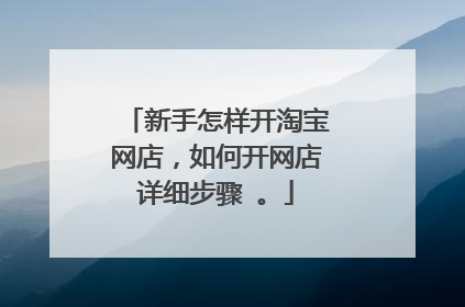 新手怎样开淘宝网店,如何开网店详细步骤 。