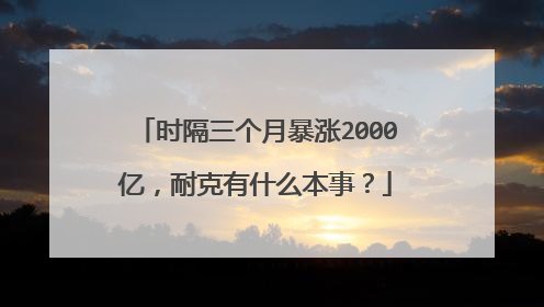 时隔三个月暴涨2000亿,耐克有什么本事?