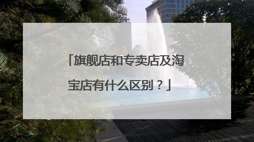 旗舰店和专卖店及淘宝店有什么区别?