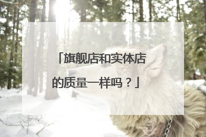 旗舰店和实体店的质量一样吗?