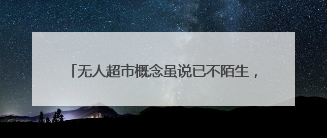 无人超市概念虽说已不陌生,但是为什么迟迟发展不起来?
