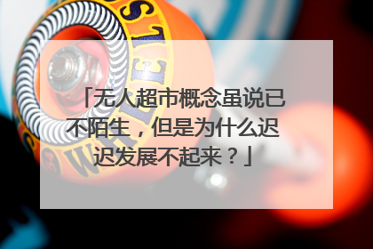 无人超市概念虽说已不陌生,但是为什么迟迟发展不起来?