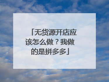 无货源开店应该怎么做？我做的是拼多多