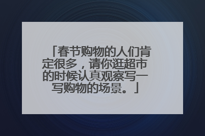 春节购物的人们肯定很多,请你逛超市的时候认真观察写一写购物的场景。