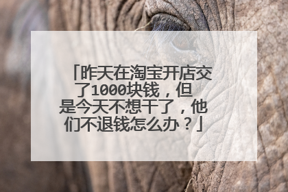 昨天在淘宝开店交了1000块钱,但是今天不想干了,他们不退钱怎么办?