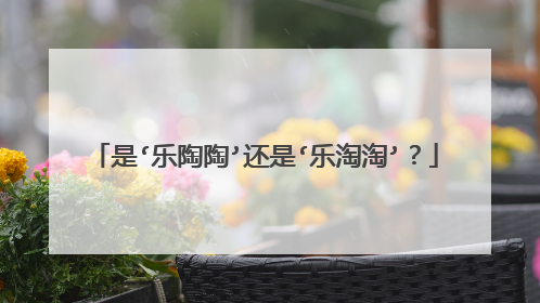 是‘乐陶陶’还是‘乐淘淘’?