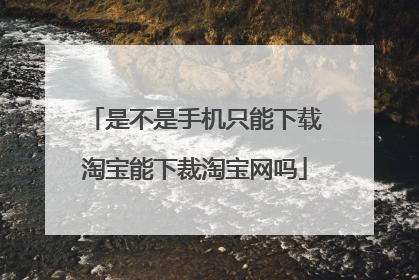 是不是手机只能下载淘宝能下裁淘宝网吗