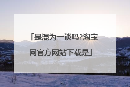 是混为一谈吗?淘宝网官方网站下载是