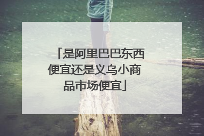 是阿里巴巴东西便宜还是义乌小商品市场便宜