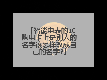 智能电表的IC购电卡上是別人的名字该怎样改成自己的名字?