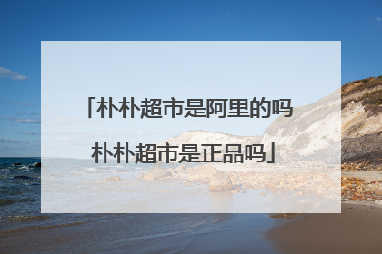 朴朴超市是阿里的吗 朴朴超市是正品吗