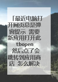 最近电脑打开网页总是弹窗提示 需要新应用打开此tbopen 然后点了会跳转到应用商店 怎么解决