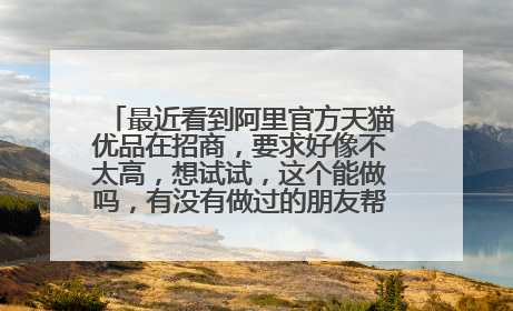 最近看到阿里官方天猫优品在招商,要求好像不太高,想试试,这个能做吗,有没有做过的朋友帮忙解答一下?