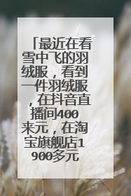 最近在看雪中飞的羽绒服,看到一件羽绒服,在抖音直播间400来元,在淘宝旗舰店1900多元,为什么?