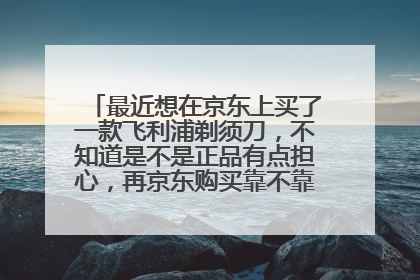 最近想在京东上买了一款飞利浦剃须刀,不知道是不是正品有点担心,再京东购买靠不靠谱,各位指导一下。