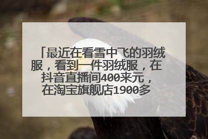最近在看雪中飞的羽绒服,看到一件羽绒服,在抖音直播间400来元,在淘宝旗舰店1900多元,为什么?