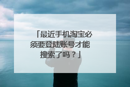 最近手机淘宝必须要登陆账号才能搜索了吗?