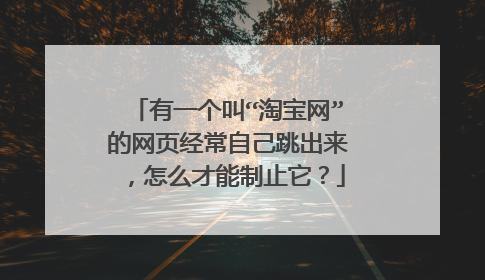 有一个叫“淘宝网”的网页经常自己跳出来,怎么才能制止它?