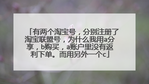 有两个淘宝号,分别注册了淘宝联盟号,为什么我用a分享,b购买,a账户里没有返利下单。而用另外一个c