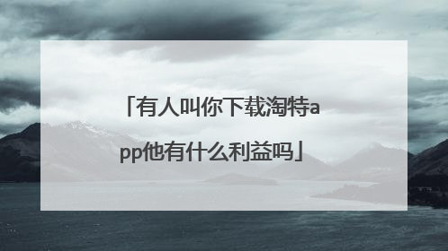 有人叫你下载淘特app他有什么利益吗