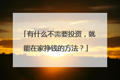 有什么不需要投资,就能在家挣钱的方法?