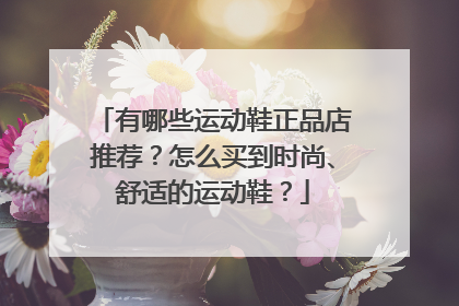 有哪些运动鞋正品店推荐?怎么买到时尚、舒适的运动鞋?