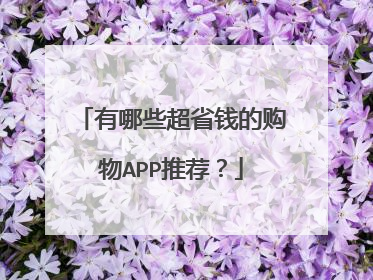 有哪些超省钱的购物APP推荐?