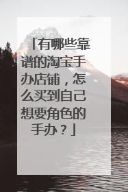 有哪些靠谱的淘宝手办店铺,怎么买到自己想要角色的手办?