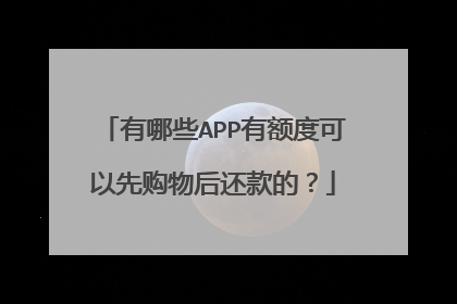 有哪些APP有额度可以先购物后还款的?