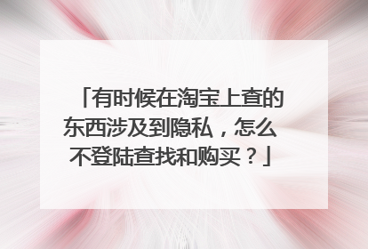 有时候在淘宝上查的东西涉及到隐私，怎么不登陆查找和购买？
