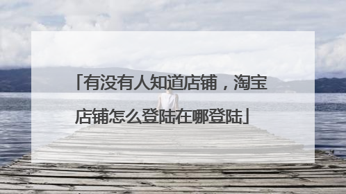 有没有人知道店铺,淘宝店铺怎么登陆在哪登陆